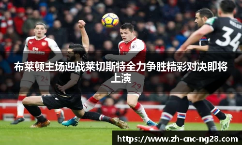 布莱顿主场迎战莱切斯特全力争胜精彩对决即将上演